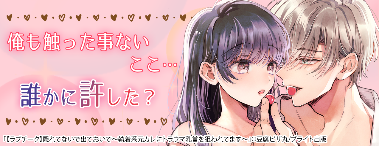 【ラブチーク】隠れてないで出ておいで～執着系元カレにトラウマ乳首を狙われてます～