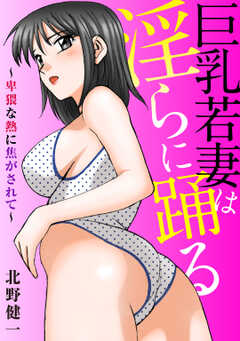 巨乳若妻は淫らに踊る～卑猥な熱に焦がされて～