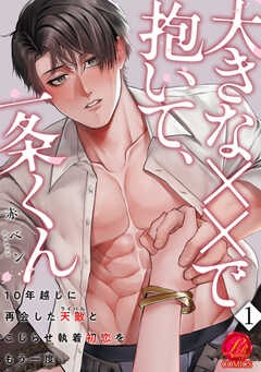 大きな××で抱いて、一条くん～10年越しに再会した天敵（ライバル）とこじらせ執着初恋をもう一度～