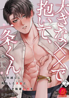 大きな××で抱いて、一条くん～10年越しに再会した天敵（ライバル）とこじらせ執着初恋をもう一度～